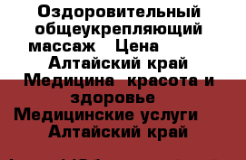 Оздоровительный общеукрепляющий массаж › Цена ­ 250 - Алтайский край Медицина, красота и здоровье » Медицинские услуги   . Алтайский край